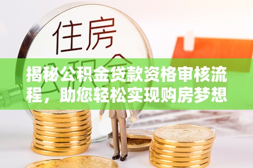 海勃湾揭秘公积金贷款资格审核流程，助您轻松实现购房梦想