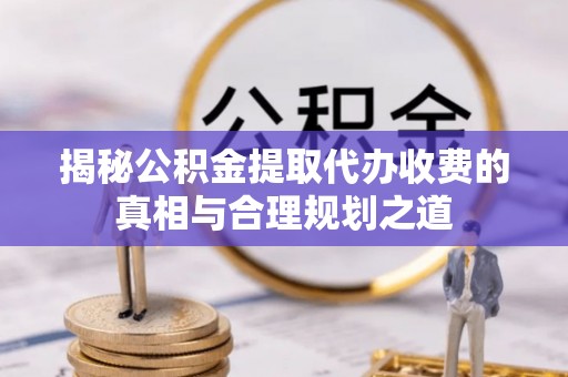 海勃湾揭秘公积金提取代办收费的真相与合理规划之道