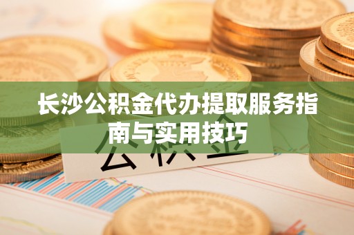 海勃湾长沙公积金代办提取服务指南与实用技巧
