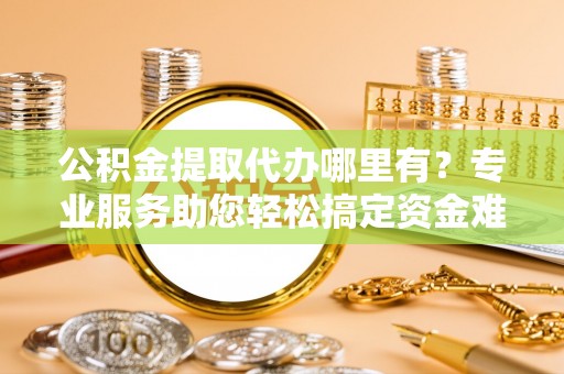 海勃湾公积金提取代办哪里有？专业服务助您轻松搞定资金难题