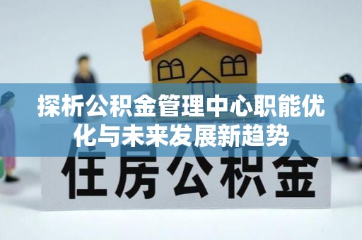 海勃湾探析公积金管理中心职能优化与未来发展新趋势
