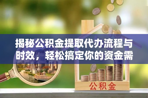 海勃湾揭秘公积金提取代办流程与时效，轻松搞定你的资金需求