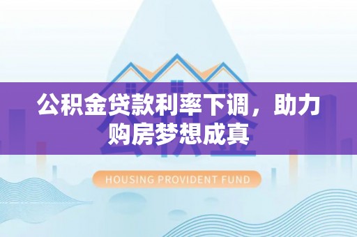 海勃湾公积金贷款利率下调，助力购房梦想成真