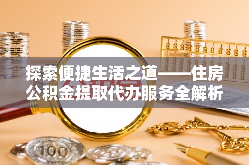 海勃湾探索便捷生活之道——住房公积金提取代办服务全解析