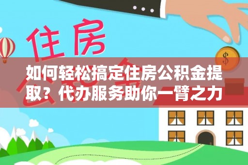 海勃湾如何轻松搞定住房公积金提取？代办服务助你一臂之力