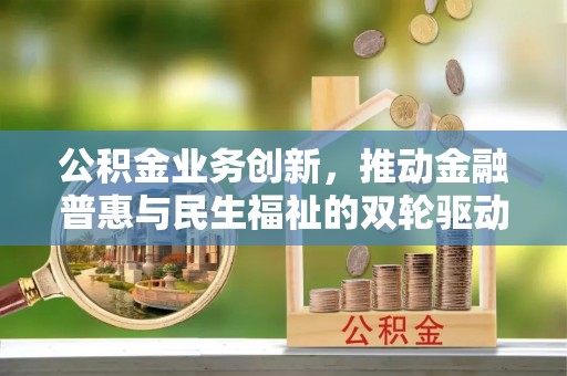 海勃湾公积金业务创新，推动金融普惠与民生福祉的双轮驱动