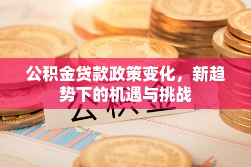 海勃湾公积金贷款政策变化，新趋势下的机遇与挑战