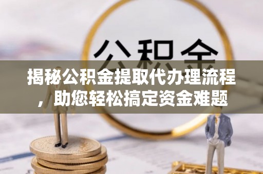 海勃湾揭秘公积金提取代办理流程，助您轻松搞定资金难题