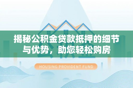 海勃湾揭秘公积金贷款抵押的细节与优势，助您轻松购房