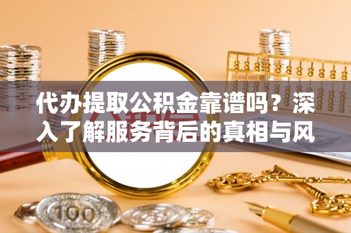 海勃湾代办提取公积金靠谱吗？深入了解服务背后的真相与风险