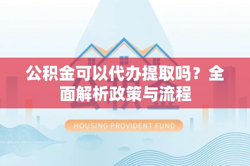 海勃湾公积金可以代办提取吗？全面解析政策与流程
