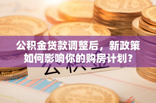 海勃湾公积金贷款调整后，新政策如何影响你的购房计划？