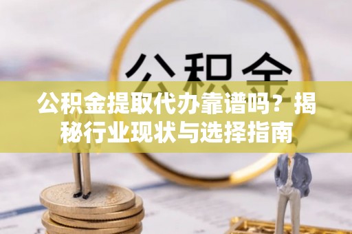 海勃湾公积金提取代办靠谱吗？揭秘行业现状与选择指南