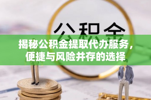 海勃湾揭秘公积金提取代办服务，便捷与风险并存的选择