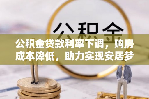 海勃湾公积金贷款利率下调，购房成本降低，助力实现安居梦想
