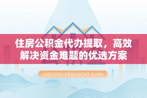 海勃湾住房公积金代办提取，高效解决资金难题的优选方案