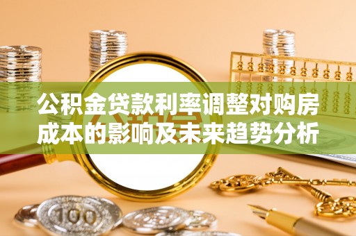 海勃湾公积金贷款利率调整对购房成本的影响及未来趋势分析