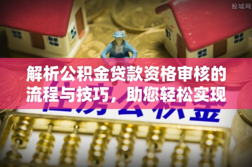 海勃湾解析公积金贷款资格审核的流程与技巧，助您轻松实现购房梦