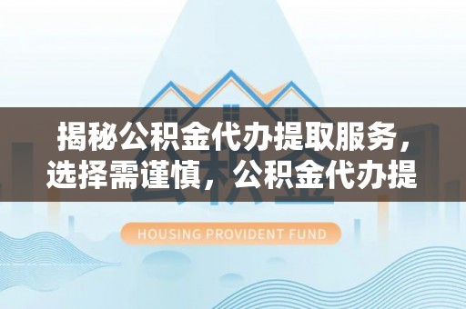 海勃湾揭秘公积金代办提取服务，选择需谨慎，公积金代办提取靠谱吗？