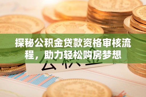海勃湾探秘公积金贷款资格审核流程，助力轻松购房梦想