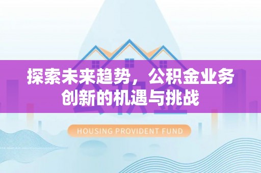 海勃湾探索未来趋势，公积金业务创新的机遇与挑战