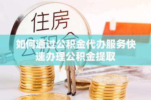 海勃湾如何通过公积金代办服务快速办理公积金提取