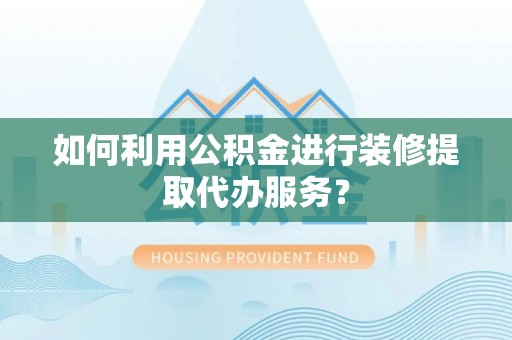 海勃湾如何利用公积金进行装修提取代办服务？