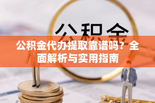 海勃湾公积金代办提取靠谱吗？全面解析与实用指南