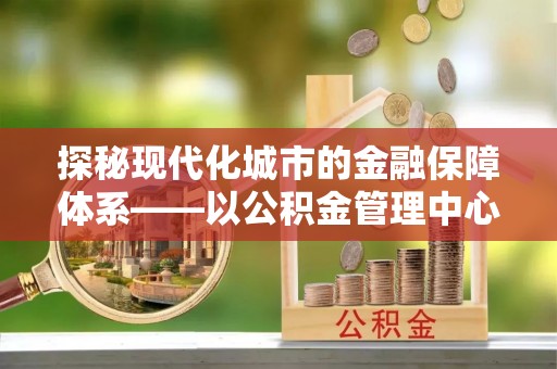 海勃湾探秘现代化城市的金融保障体系——以公积金管理中心为核心的民生服务