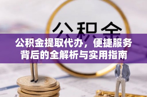 海勃湾公积金提取代办，便捷服务背后的全解析与实用指南