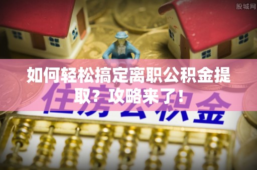 海勃湾如何轻松搞定离职公积金提取？攻略来了！