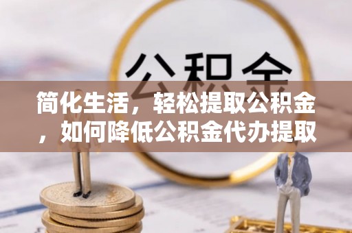 海勃湾简化生活，轻松提取公积金，如何降低公积金代办提取的费用？