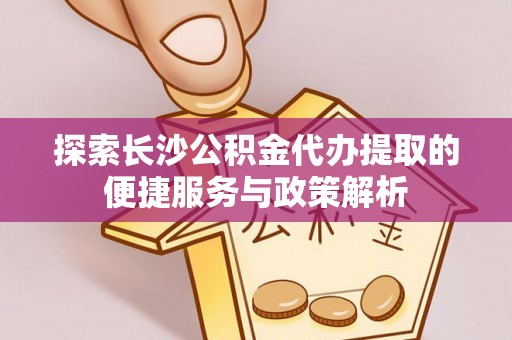 海勃湾探索长沙公积金代办提取的便捷服务与政策解析