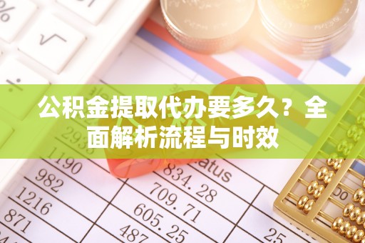 海勃湾公积金提取代办要多久？全面解析流程与时效