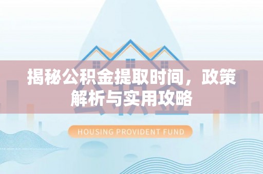 海勃湾揭秘公积金提取时间，政策解析与实用攻略