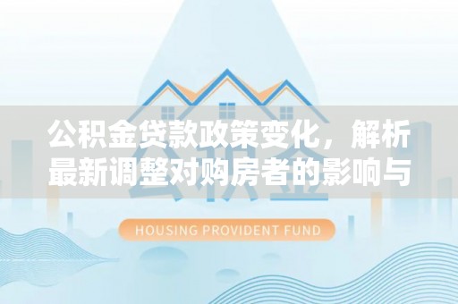 海勃湾公积金贷款政策变化，解析最新调整对购房者的影响与机遇