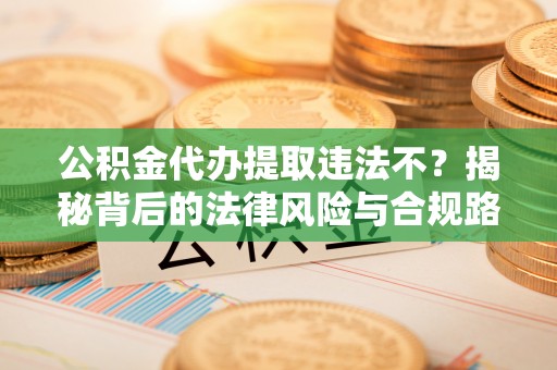 海勃湾公积金代办提取违法不？揭秘背后的法律风险与合规路径