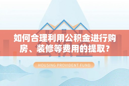 海勃湾如何合理利用公积金进行购房、装修等费用的提取？
