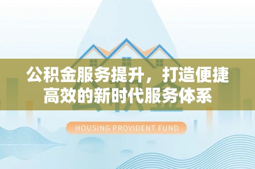 海勃湾公积金服务提升，打造便捷高效的新时代服务体系