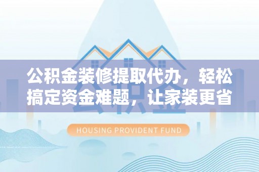 海勃湾公积金装修提取代办，轻松搞定资金难题，让家装更省心