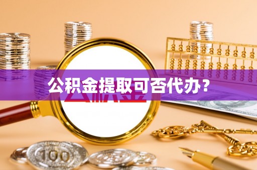 海勃湾公积金提取可否代办？