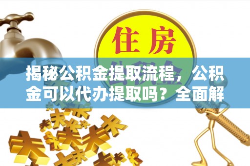 海勃湾揭秘公积金提取流程，公积金可以代办提取吗？全面解析与操作指南