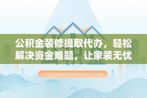 海勃湾公积金装修提取代办，轻松解决资金难题，让家装无忧
