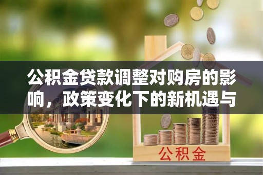 海勃湾公积金贷款调整对购房的影响，政策变化下的新机遇与挑战
