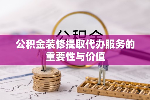 海勃湾公积金装修提取代办服务的重要性与价值