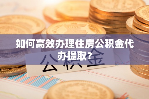海勃湾如何高效办理住房公积金代办提取？
