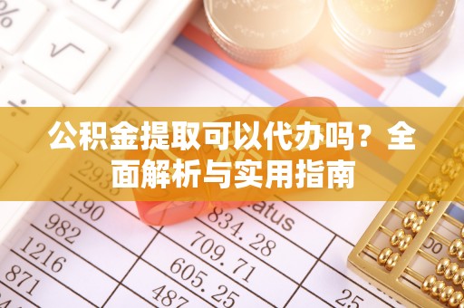 海勃湾公积金提取可以代办吗？全面解析与实用指南