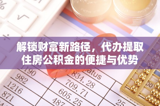 海勃湾解锁财富新路径，代办提取住房公积金的便捷与优势