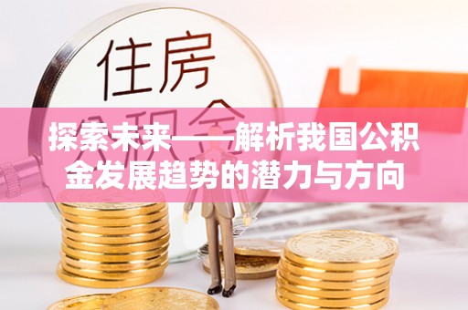 海勃湾探索未来——解析我国公积金发展趋势的潜力与方向