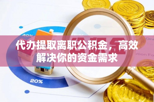 海勃湾代办提取离职公积金，高效解决你的资金需求